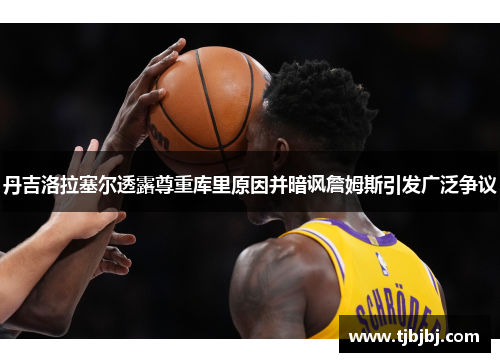 丹吉洛拉塞尔透露尊重库里原因并暗讽詹姆斯引发广泛争议