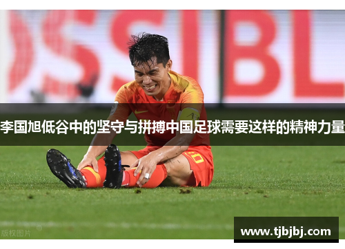 李国旭低谷中的坚守与拼搏中国足球需要这样的精神力量