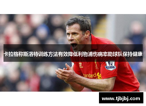 卡拉格称斯洛特训练方法有效降低利物浦伤病率助球队保持健康