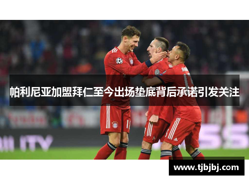帕利尼亚加盟拜仁至今出场垫底背后承诺引发关注