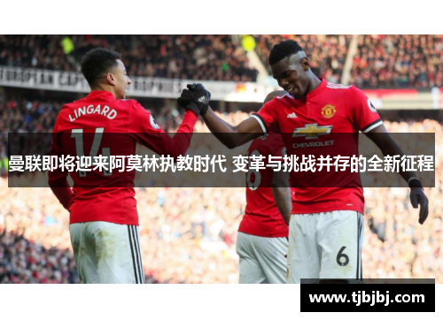 曼联即将迎来阿莫林执教时代 变革与挑战并存的全新征程