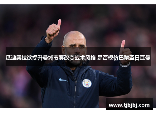 瓜迪奥拉欲提升曼城节奏改变战术风格 是否模仿巴黎圣日耳曼