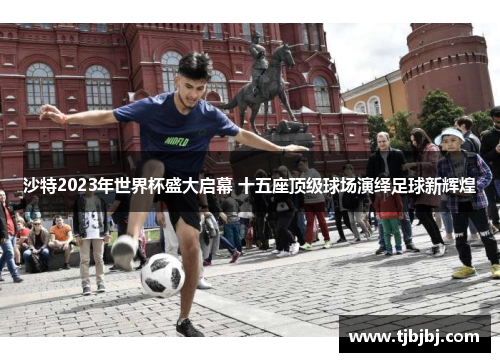 沙特2023年世界杯盛大启幕 十五座顶级球场演绎足球新辉煌