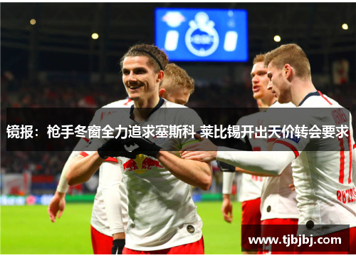 镜报：枪手冬窗全力追求塞斯科 莱比锡开出天价转会要求