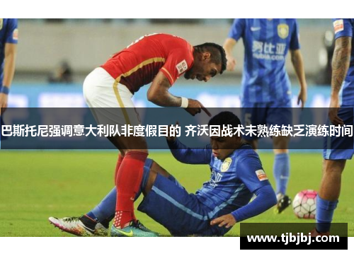 巴斯托尼强调意大利队非度假目的 齐沃因战术未熟练缺乏演练时间