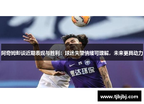 阿奇姆彭谈近期表现与胜利：球迷失望情绪可理解，未来更具动力