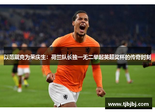 以范戴克为荣庆生：荷兰队长独一无二举起英超奖杯的传奇时刻