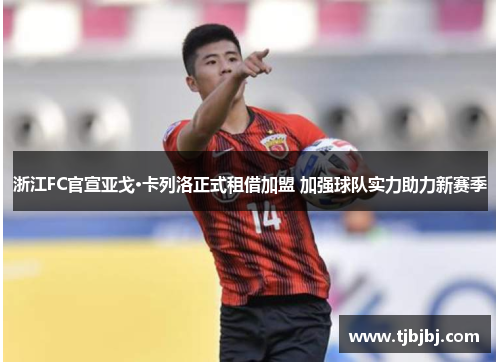 浙江FC官宣亚戈·卡列洛正式租借加盟 加强球队实力助力新赛季
