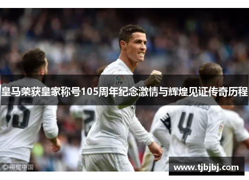 皇马荣获皇家称号105周年纪念激情与辉煌见证传奇历程