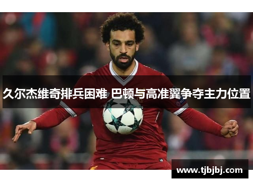 久尔杰维奇排兵困难 巴顿与高准翼争夺主力位置